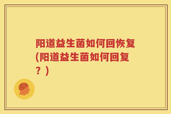 阳道益生菌如何回恢复(阳道益生菌如何回复？)