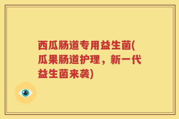 西瓜肠道专用益生菌(瓜果肠道护理，新一代益生菌来袭)