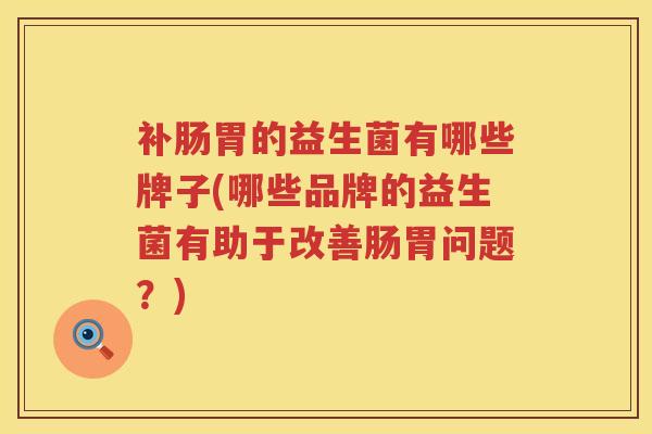 补肠胃的益生菌有哪些牌子(哪些品牌的益生菌有助于改善肠胃问题？)