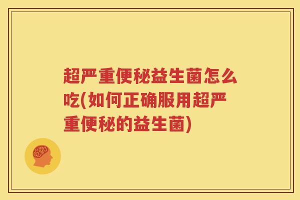 超严重便秘益生菌怎么吃(如何正确服用超严重便秘的益生菌)
