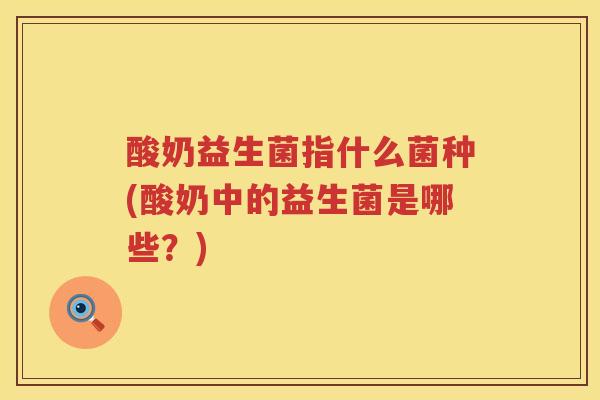 酸奶益生菌指什么菌种(酸奶中的益生菌是哪些？)