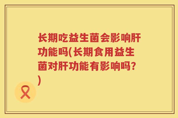 长期吃益生菌会影响肝功能吗(长期食用益生菌对肝功能有影响吗？)
