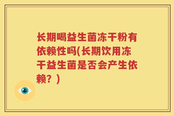 长期喝益生菌冻干粉有依赖性吗(长期饮用冻干益生菌是否会产生依赖？)