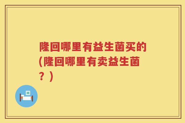 隆回哪里有益生菌买的(隆回哪里有卖益生菌？)