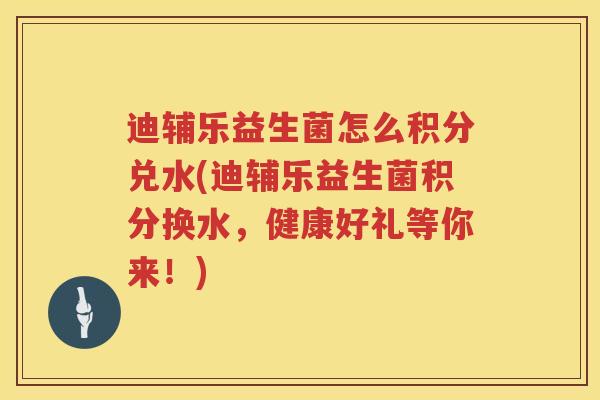 迪辅乐益生菌怎么积分兑水(迪辅乐益生菌积分换水，健康好礼等你来！)