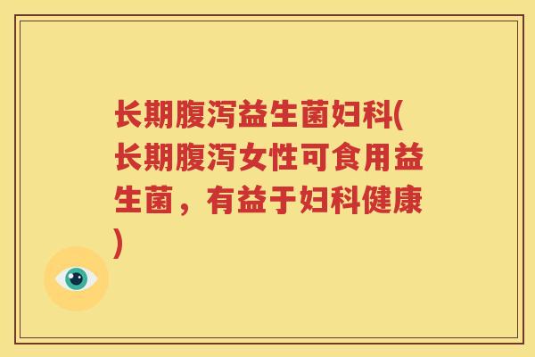 长期腹泻益生菌妇科(长期腹泻女性可食用益生菌，有益于妇科健康)