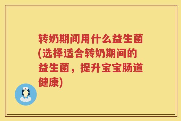 转奶期间用什么益生菌(选择适合转奶期间的益生菌，提升宝宝肠道健康)