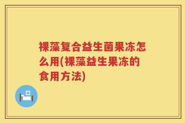 裸藻复合益生菌果冻怎么用(裸藻益生果冻的食用方法)
