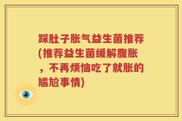 踩肚子胀气益生菌推荐(推荐益生菌缓解腹胀，不再烦恼吃了就胀的尴尬事情)