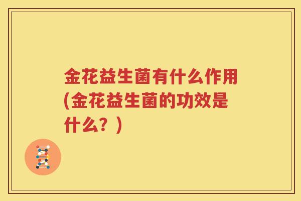 金花益生菌有什么作用(金花益生菌的功效是什么？)