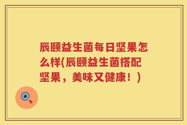 辰颐益生菌每日坚果怎么样(辰颐益生菌搭配坚果，美味又健康！)
