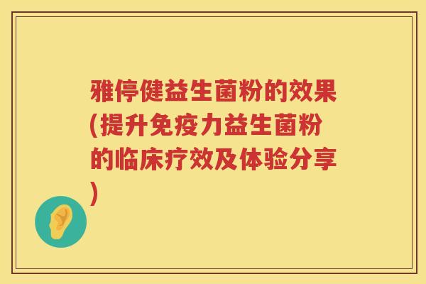 雅停健益生菌粉的效果(提升免疫力益生菌粉的临床疗效及体验分享)