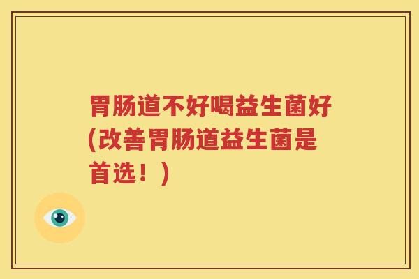 胃肠道不好喝益生菌好(改善胃肠道益生菌是首选！)