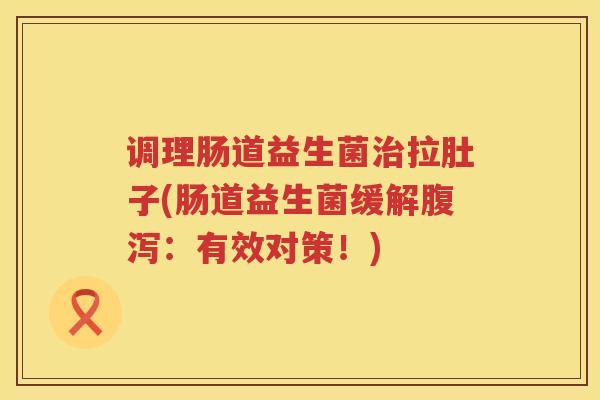 调理肠道益生菌治拉肚子(肠道益生菌缓解腹泻：有效对策！)