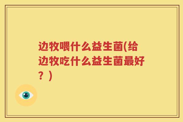 边牧喂什么益生菌(给边牧吃什么益生菌最好？)
