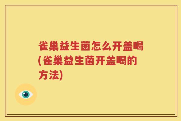 雀巢益生菌怎么开盖喝(雀巢益生菌开盖喝的方法)
