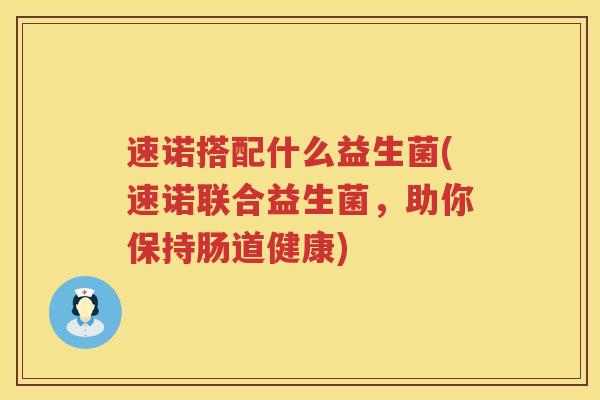 速诺搭配什么益生菌(速诺联合益生菌，助你保持肠道健康)