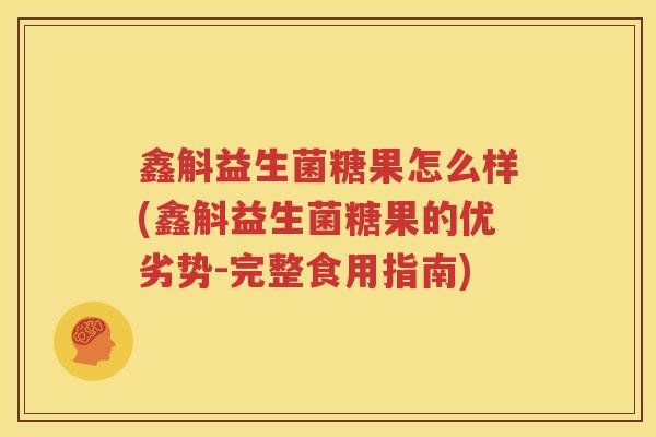 鑫斛益生菌糖果怎么样(鑫斛益生菌糖果的优劣势-完整食用指南)