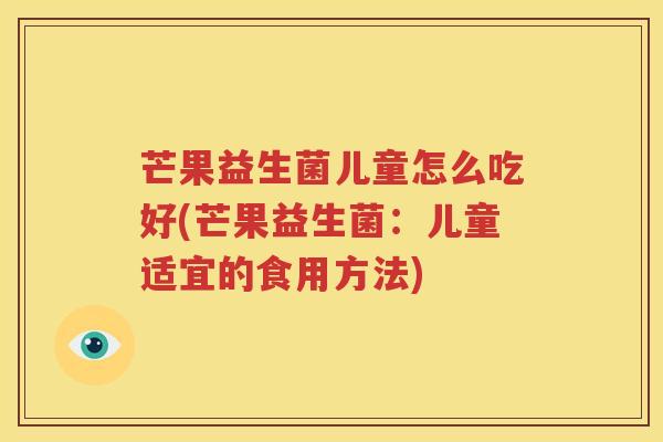 芒果益生菌儿童怎么吃好(芒果益生菌：儿童适宜的食用方法)
