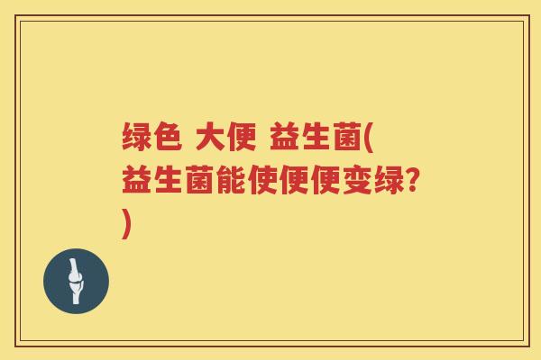 绿色 大便 益生菌(益生菌能使便便变绿？)