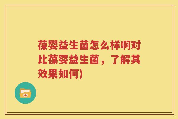葆婴益生菌怎么样啊对比葆婴益生菌，了解其效果如何)