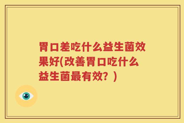 胃口差吃什么益生菌效果好(改善胃口吃什么益生菌最有效？)