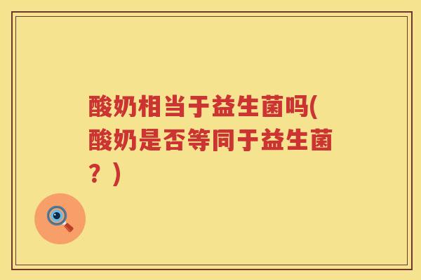 酸奶相当于益生菌吗(酸奶是否等同于益生菌？)
