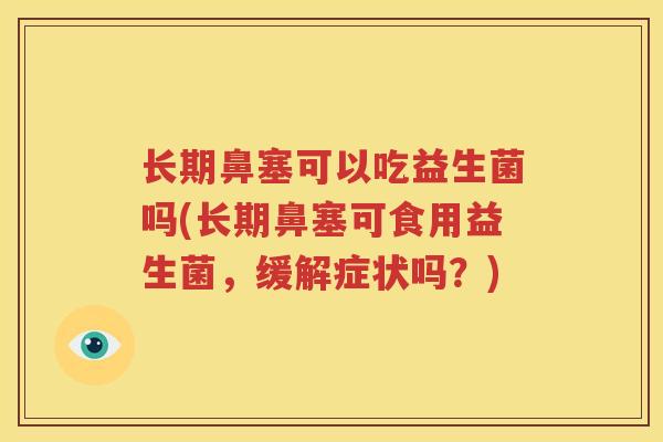 长期鼻塞可以吃益生菌吗(长期鼻塞可食用益生菌，缓解症状吗？)