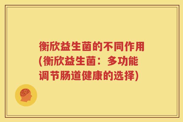 衡欣益生菌的不同作用(衡欣益生菌：多功能调节肠道健康的选择)