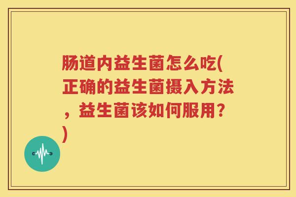 肠道内益生菌怎么吃(正确的益生菌摄入方法，益生菌该如何服用？)