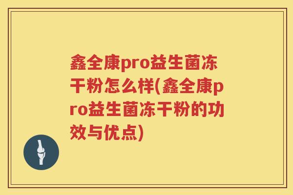 鑫全康pro益生菌冻干粉怎么样(鑫全康pro益生菌冻干粉的功效与优点)