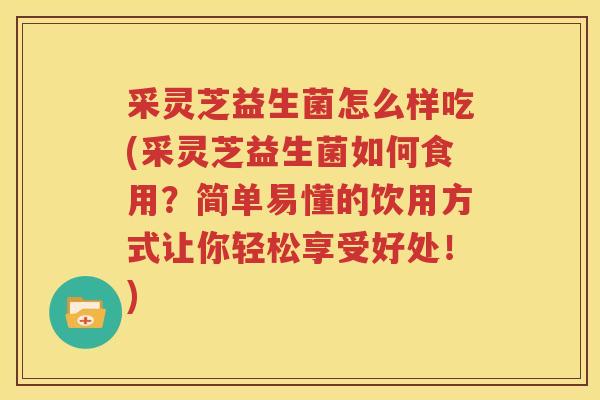 采灵芝益生菌怎么样吃(采灵芝益生菌如何食用？简单易懂的饮用方式让你轻松享受好处！)