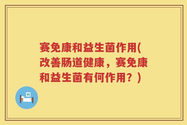 赛免康和益生菌作用(改善肠道健康，赛免康和益生菌有何作用？)