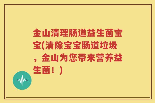 金山清理肠道益生菌宝宝(清除宝宝肠道垃圾，金山为您带来营养益生菌！)