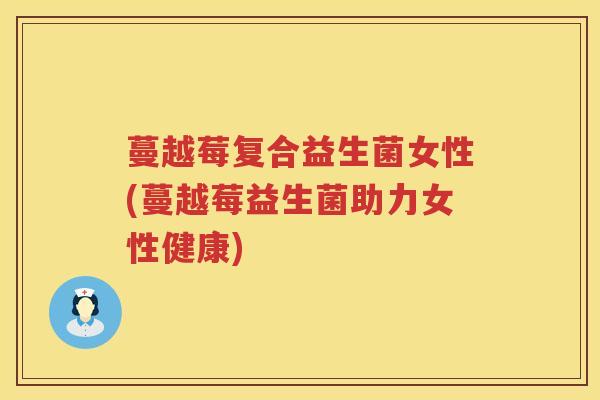 蔓越莓复合益生菌女性(蔓越莓益生菌助力女性健康)