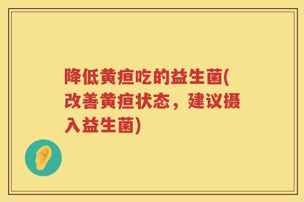 降低黄疸吃的益生菌(改善黄疸状态，建议摄入益生菌)