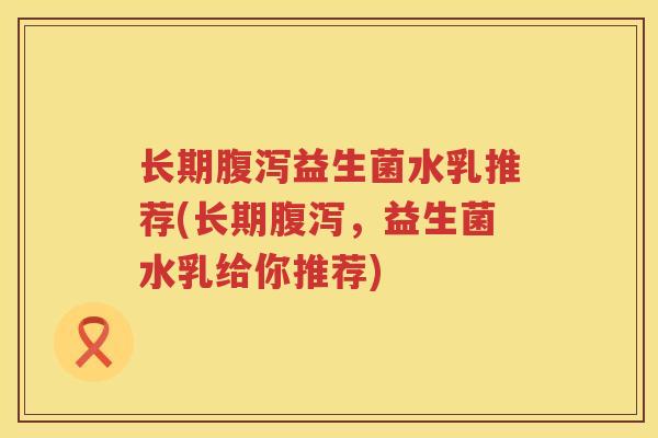 长期腹泻益生菌水乳推荐(长期腹泻，益生菌水乳给你推荐)