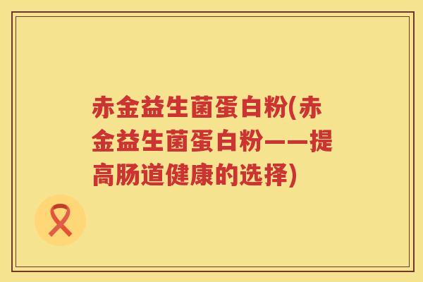 赤金益生菌蛋白粉(赤金益生菌蛋白粉——提高肠道健康的选择)