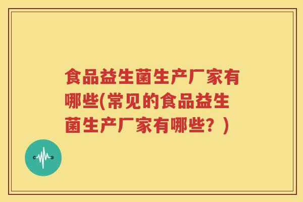 食品益生菌生产厂家有哪些(常见的食品益生菌生产厂家有哪些？)