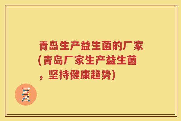 青岛生产益生菌的厂家(青岛厂家生产益生菌，坚持健康趋势)