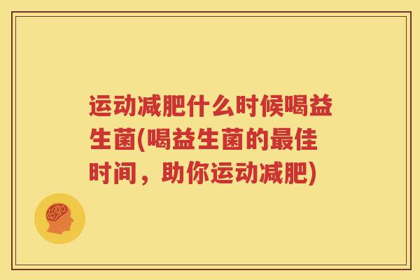 运动减肥什么时候喝益生菌(喝益生菌的最佳时间，助你运动减肥)