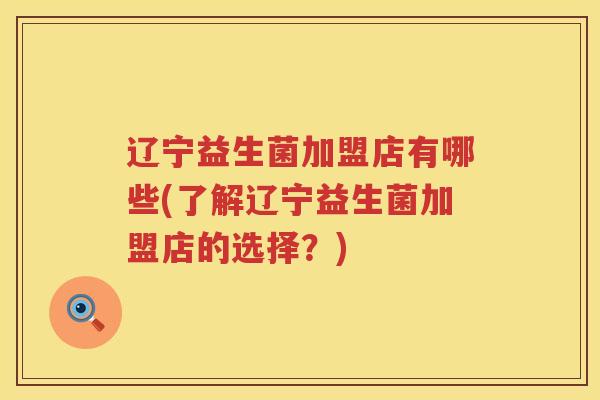 辽宁益生菌加盟店有哪些(了解辽宁益生菌加盟店的选择？)