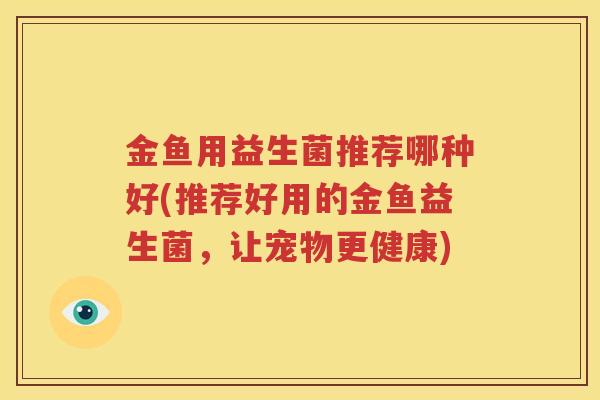 金鱼用益生菌推荐哪种好(推荐好用的金鱼益生菌，让宠物更健康)