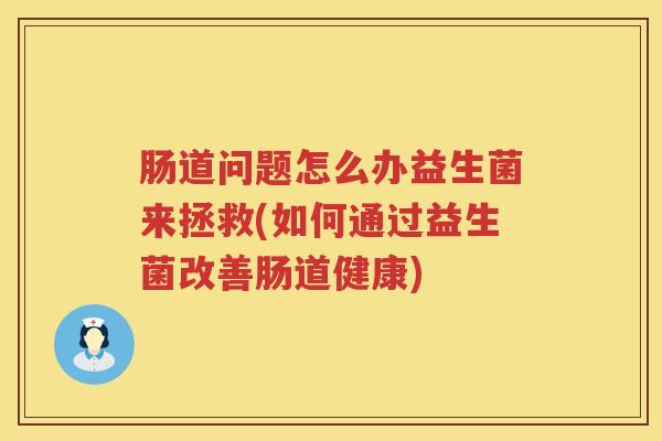 肠道问题怎么办益生菌来拯救(如何通过益生菌改善肠道健康)