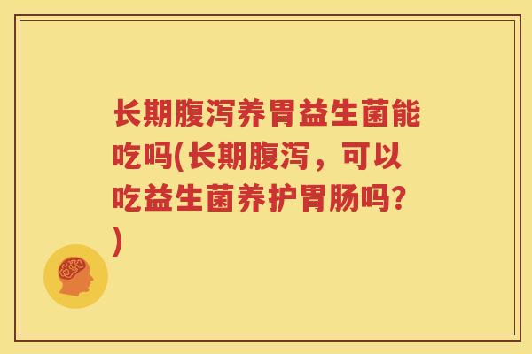 长期腹泻养胃益生菌能吃吗(长期腹泻，可以吃益生菌养护胃肠吗？)