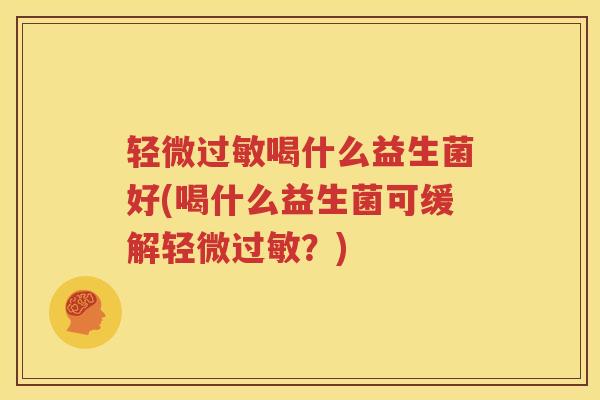 轻微过敏喝什么益生菌好(喝什么益生菌可缓解轻微过敏？)