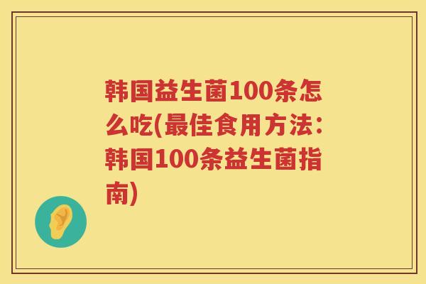 韩国益生菌100条怎么吃(最佳食用方法：韩国100条益生菌指南)