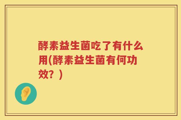 酵素益生菌吃了有什么用(酵素益生菌有何功效？)