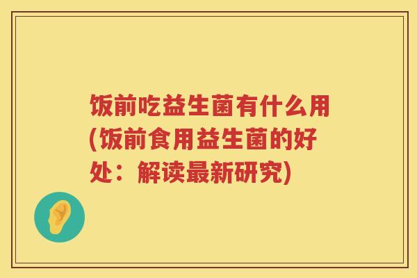 饭前吃益生菌有什么用(饭前食用益生菌的好处：解读最新研究)