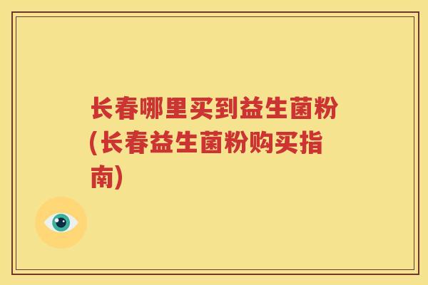 长春哪里买到益生菌粉(长春益生菌粉购买指南)